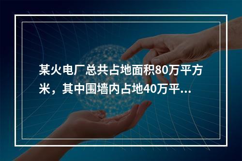 某火电厂总共占地面积80万平方米，其中围墙内占地40万平方米