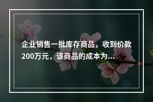 企业销售一批库存商品，收到价款200万元，该商品的成本为17