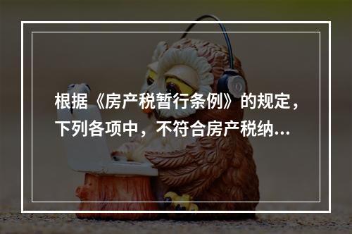 根据《房产税暂行条例》的规定，下列各项中，不符合房产税纳税义