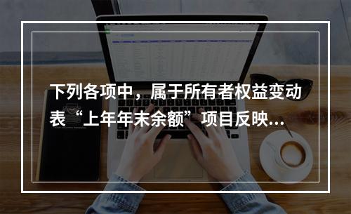 下列各项中，属于所有者权益变动表“上年年末余额”项目反映的内