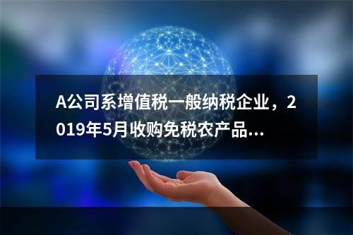 A公司系增值税一般纳税企业，2019年5月收购免税农产品一批