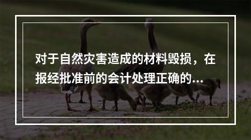 对于自然灾害造成的材料毁损，在报经批准前的会计处理正确的是（