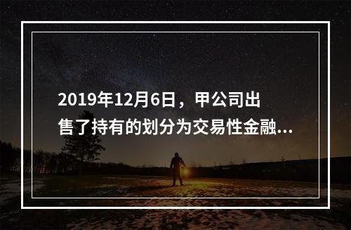 2019年12月6日，甲公司出售了持有的划分为交易性金融资产