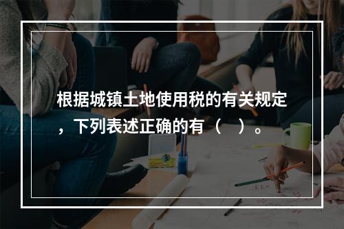 根据城镇土地使用税的有关规定，下列表述正确的有（　）。