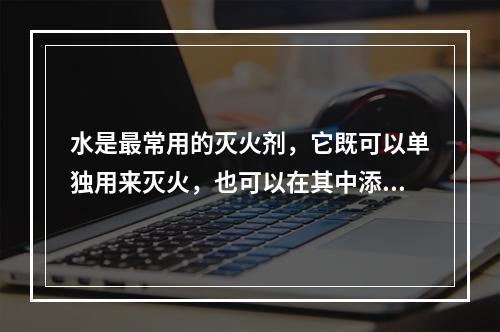 水是最常用的灭火剂，它既可以单独用来灭火，也可以在其中添加化