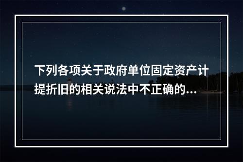 下列各项关于政府单位固定资产计提折旧的相关说法中不正确的是（