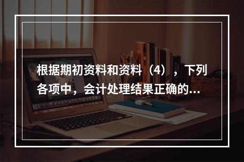 根据期初资料和资料（4），下列各项中，会计处理结果正确的是（