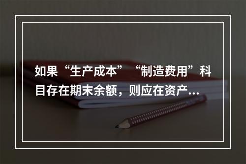 如果“生产成本”“制造费用”科目存在期末余额，则应在资产负债