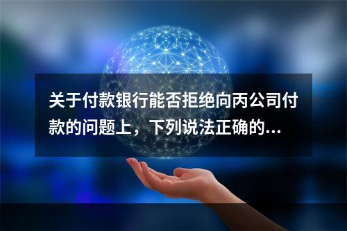 关于付款银行能否拒绝向丙公司付款的问题上，下列说法正确的是（