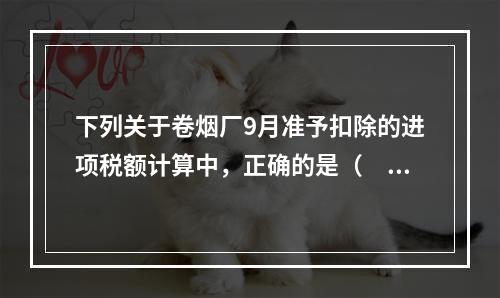 下列关于卷烟厂9月准予扣除的进项税额计算中，正确的是（　）。