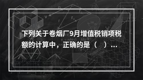 下列关于卷烟厂9月增值税销项税额的计算中，正确的是（　）。