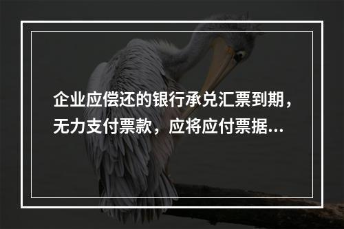 企业应偿还的银行承兑汇票到期，无力支付票款，应将应付票据账面