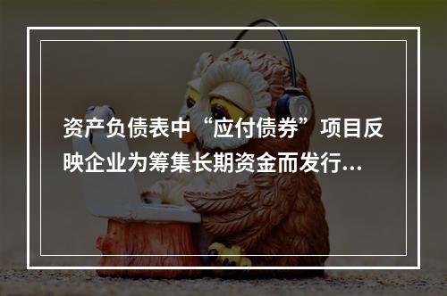 资产负债表中“应付债券”项目反映企业为筹集长期资金而发行的债