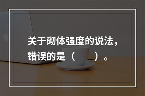 关于砌体强度的说法，错误的是（　　）。