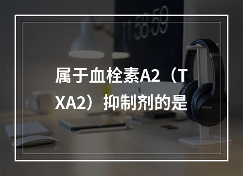 属于血栓素A2（TXA2）抑制剂的是