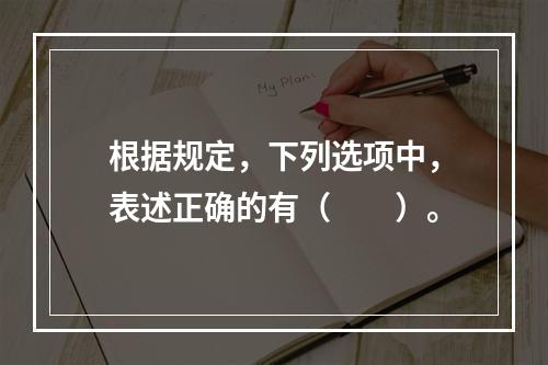 根据规定，下列选项中，表述正确的有（　　）。