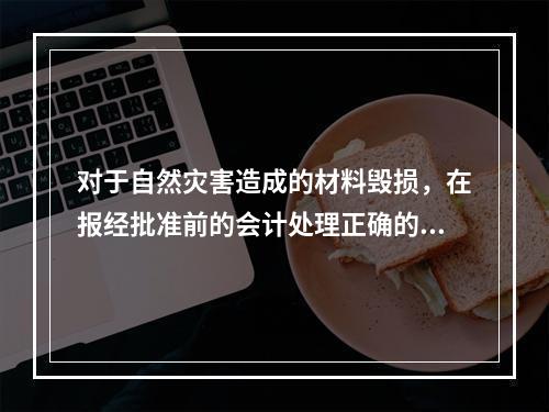 对于自然灾害造成的材料毁损，在报经批准前的会计处理正确的是（