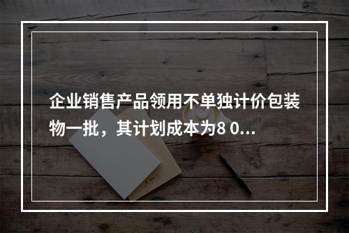 企业销售产品领用不单独计价包装物一批，其计划成本为8 000