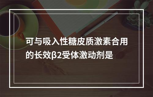 可与吸入性糖皮质激素合用的长效β2受体激动剂是