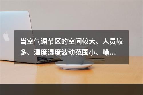 当空气调节区的空间较大、人员较多、温度湿度波动范围小、噪声