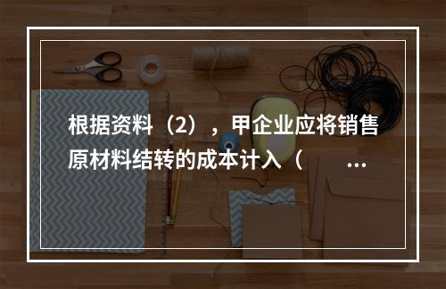 根据资料（2），甲企业应将销售原材料结转的成本计入（　　）。