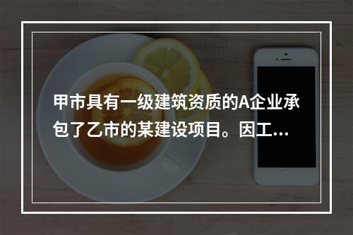 甲市具有一级建筑资质的A企业承包了乙市的某建设项目。因工作量