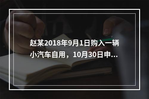 赵某2018年9月1日购入一辆小汽车自用，10月30日申报并