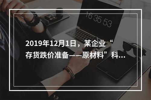 2019年12月1日，某企业“存货跌价准备——原材料”科目贷