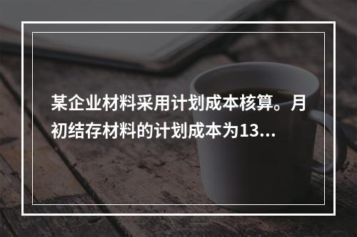 某企业材料采用计划成本核算。月初结存材料的计划成本为130万