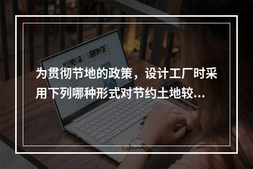 为贯彻节地的政策，设计工厂时采用下列哪种形式对节约土地较为