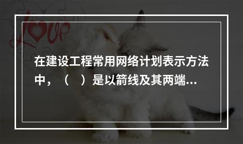 在建设工程常用网络计划表示方法中，（　）是以箭线及其两端节点