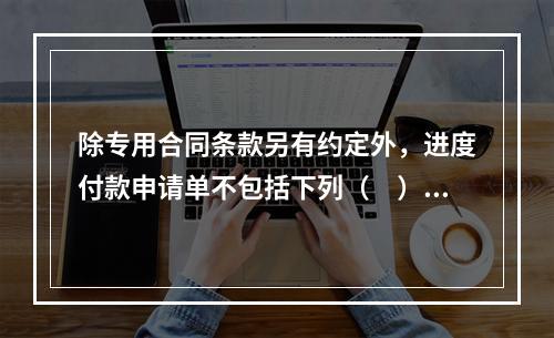 除专用合同条款另有约定外，进度付款申请单不包括下列（　）。