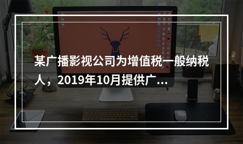 某广播影视公司为增值税一般纳税人，2019年10月提供广告设