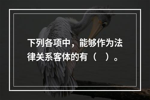 下列各项中，能够作为法律关系客体的有（　）。