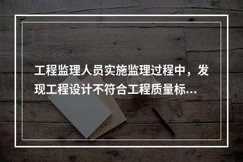 工程监理人员实施监理过程中，发现工程设计不符合工程质量标准或