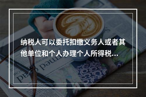 纳税人可以委托扣缴义务人或者其他单位和个人办理个人所得税的汇