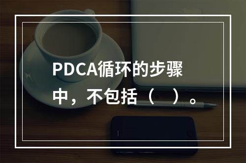 PDCA循环的步骤中，不包括（　）。