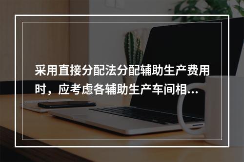 采用直接分配法分配辅助生产费用时，应考虑各辅助生产车间相互提