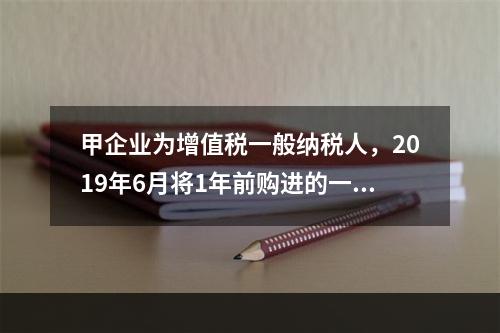 甲企业为增值税一般纳税人，2019年6月将1年前购进的一台生