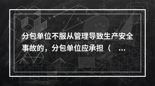 分包单位不服从管理导致生产安全事故的，分包单位应承担（　）。