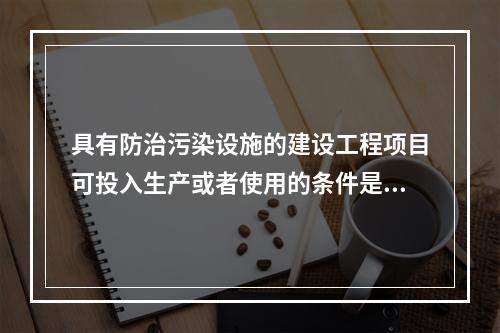 具有防治污染设施的建设工程项目可投入生产或者使用的条件是防治