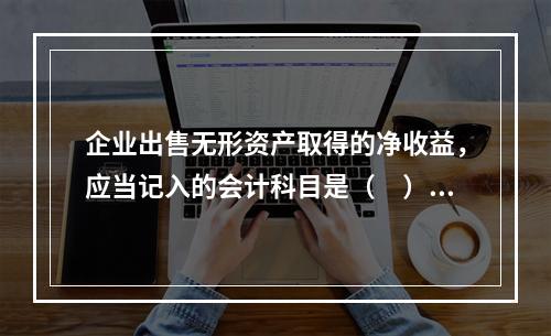 企业出售无形资产取得的净收益，应当记入的会计科目是（　）。