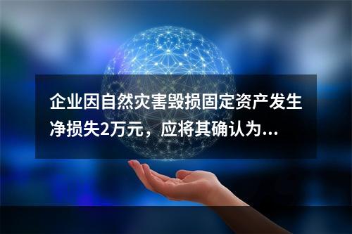 企业因自然灾害毁损固定资产发生净损失2万元，应将其确认为费用