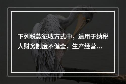 下列税款征收方式中，适用于纳税人财务制度不健全，生产经营不固