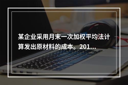 某企业采用月末一次加权平均法计算发出原材料的成本。2016年