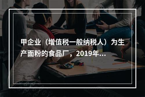 甲企业（增值税一般纳税人）为生产面粉的食品厂，2019年10