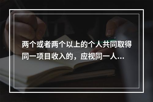 两个或者两个以上的个人共同取得同一项目收入的，应视同一人取得