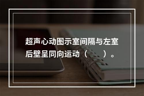 超声心动图示室间隔与左室后壁呈同向运动（　　）。