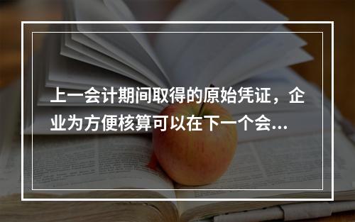 上一会计期间取得的原始凭证，企业为方便核算可以在下一个会计期