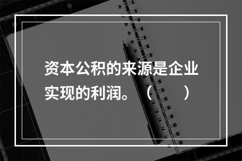 资本公积的来源是企业实现的利润。（　　）